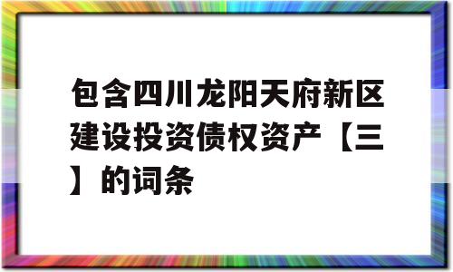 包含四川龙阳天府新区建设投资债权资产【三】的词条