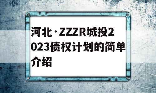 河北·ZZZR城投2023债权计划的简单介绍