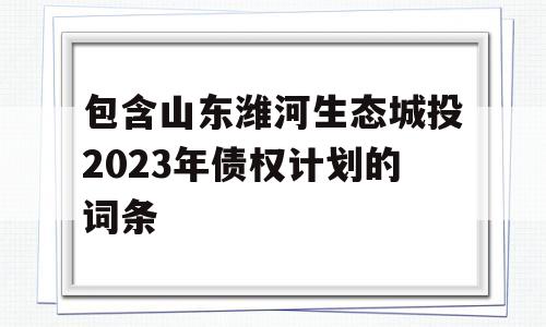 包含山东潍河生态城投2023年债权计划的词条