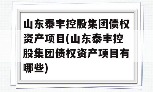 山东泰丰控股集团债权资产项目(山东泰丰控股集团债权资产项目有哪些)