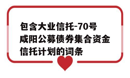 包含大业信托-70号咸阳公募债券集合资金信托计划的词条