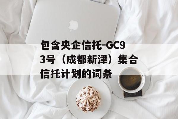 包含央企信托-GC93号（成都新津）集合信托计划的词条