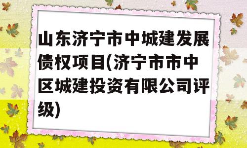 山东济宁市中城建发展债权项目(济宁市市中区城建投资有限公司评级)