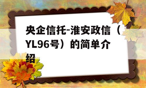 央企信托-淮安政信（YL96号）的简单介绍