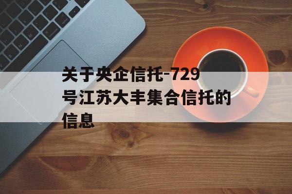 关于央企信托-729号江苏大丰集合信托的信息