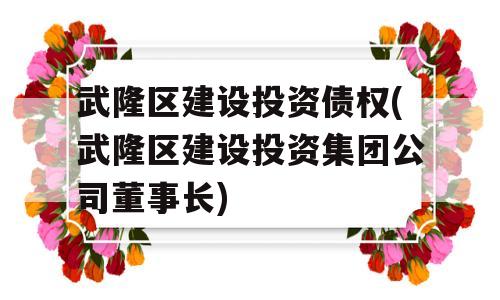 武隆区建设投资债权(武隆区建设投资集团公司董事长)