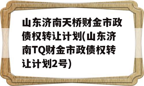 山东济南天桥财金市政债权转让计划(山东济南TQ财金市政债权转让计划2号)