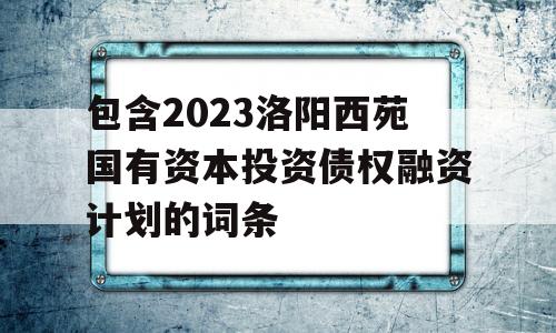 包含2023洛阳西苑国有资本投资债权融资计划的词条