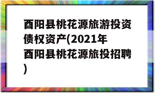 酉阳县桃花源旅游投资债权资产(2021年酉阳县桃花源旅投招聘)