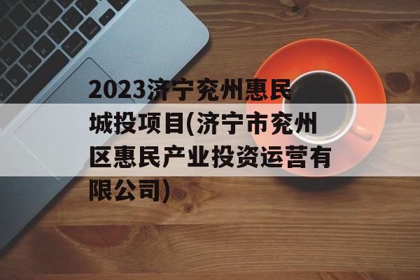 2023济宁兖州惠民城投项目(济宁市兖州区惠民产业投资运营有限公司)