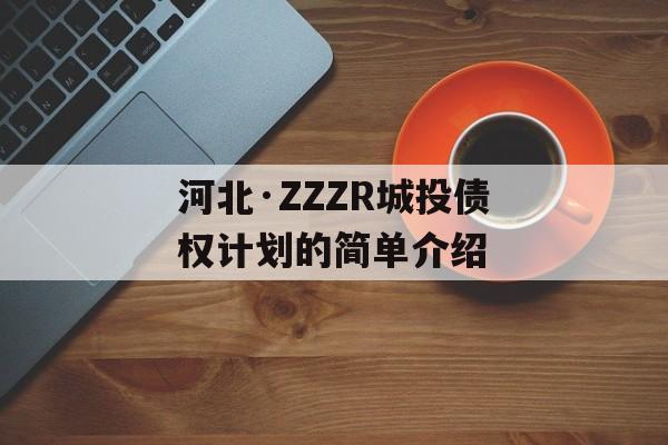 河北·ZZZR城投债权计划的简单介绍