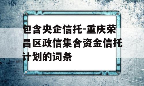 包含央企信托-重庆荣昌区政信集合资金信托计划的词条