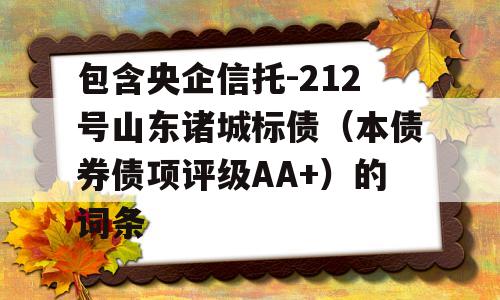 包含央企信托-212号山东诸城标债（本债券债项评级AA+）的词条