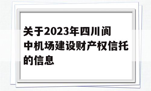 关于2023年四川阆中机场建设财产权信托的信息