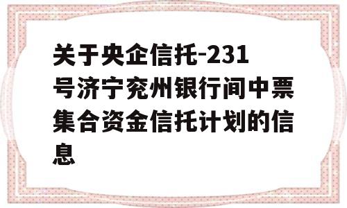 关于央企信托-231号济宁兖州银行间中票集合资金信托计划的信息