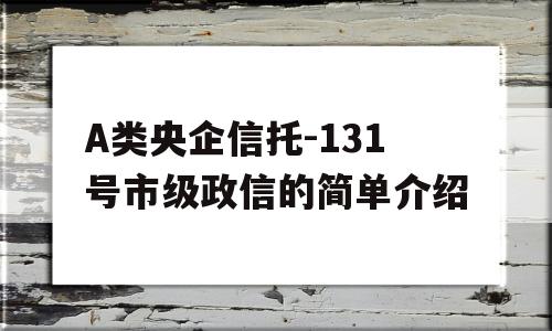 A类央企信托-131号市级政信的简单介绍