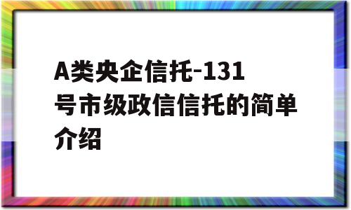 A类央企信托-131号市级政信信托的简单介绍