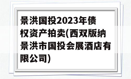 景洪国投2023年债权资产拍卖(西双版纳景洪市国投会展酒店有限公司)