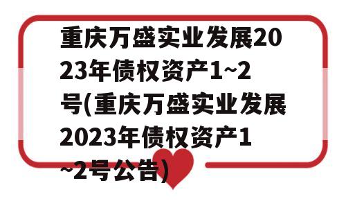 重庆万盛实业发展2023年债权资产1~2号(重庆万盛实业发展2023年债权资产1~2号公告)