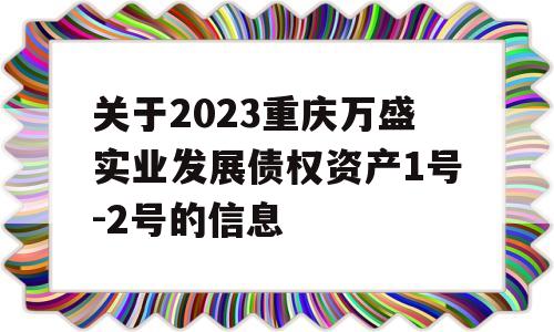 关于2023重庆万盛实业发展债权资产1号-2号的信息