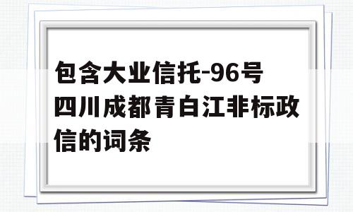 包含大业信托-96号四川成都青白江非标政信的词条