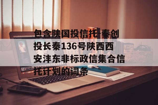 包含陕国投信托-秦创投长秦136号陕西西安沣东非标政信集合信托计划的词条