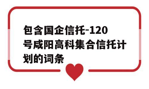 包含国企信托-120号咸阳高科集合信托计划的词条