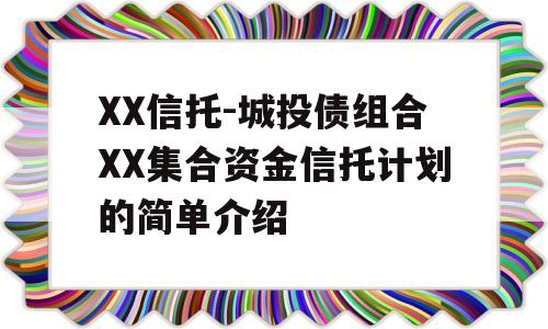 XX信托-城投债组合XX集合资金信托计划的简单介绍