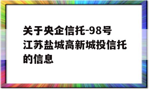 关于央企信托-98号江苏盐城高新城投信托的信息