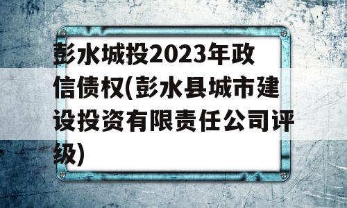 彭水城投2023年政信债权(彭水县城市建设投资有限责任公司评级)