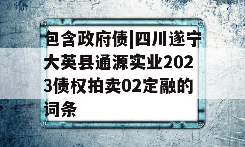 包含政府债|四川遂宁大英县通源实业2023债权拍卖02定融的词条