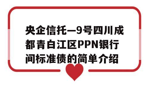 央企信托—9号四川成都青白江区PPN银行间标准债的简单介绍