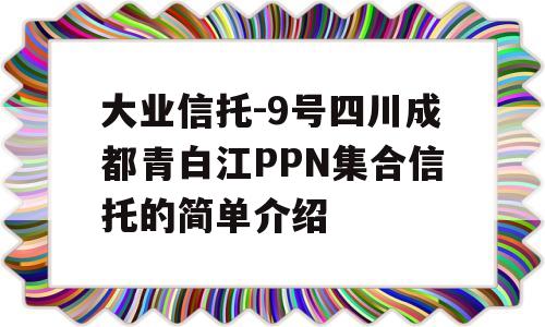 大业信托-9号四川成都青白江PPN集合信托的简单介绍