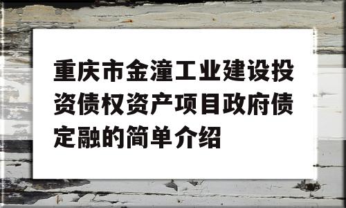 重庆市金潼工业建设投资债权资产项目政府债定融的简单介绍