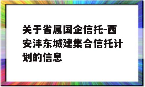 关于省属国企信托-西安沣东城建集合信托计划的信息