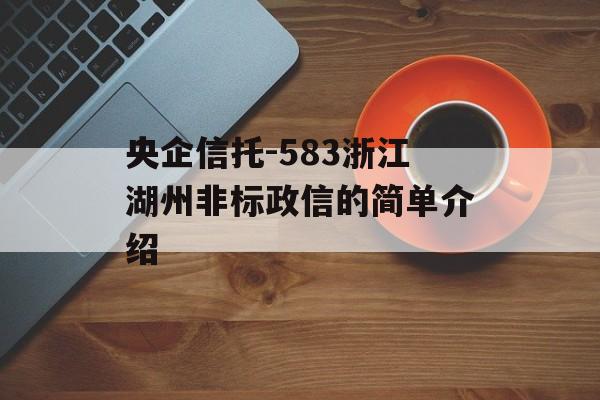 央企信托-583浙江湖州非标政信的简单介绍