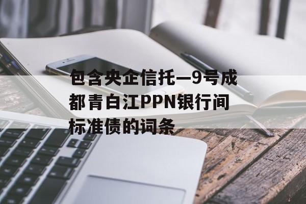 包含央企信托—9号成都青白江PPN银行间标准债的词条