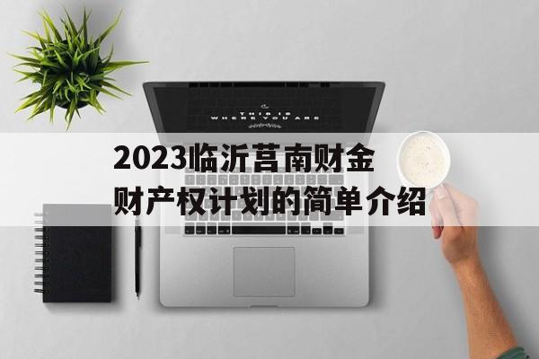 2023临沂莒南财金财产权计划的简单介绍