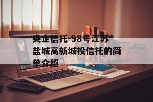 央企信托-98号江苏盐城高新城投信托的简单介绍