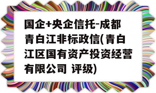 国企+央企信托-成都青白江非标政信(青白江区国有资产投资经营有限公司 评级)