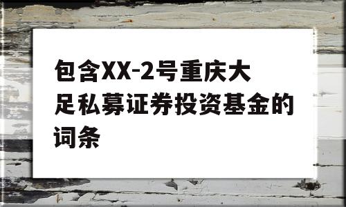 包含XX-2号重庆大足私募证券投资基金的词条