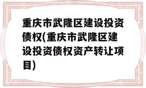 重庆市武隆区建设投资债权(重庆市武隆区建设投资债权资产转让项目)