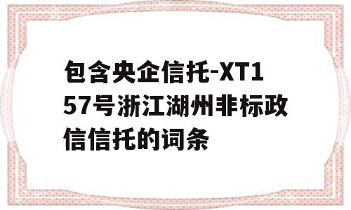 包含央企信托-XT157号浙江湖州非标政信信托的词条