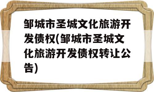 邹城市圣城文化旅游开发债权(邹城市圣城文化旅游开发债权转让公告)