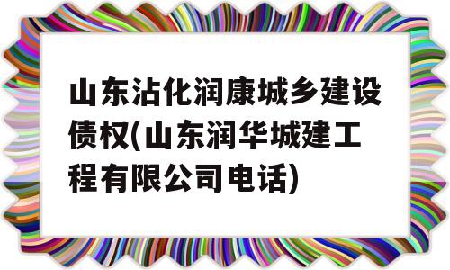 山东沾化润康城乡建设债权(山东润华城建工程有限公司电话)