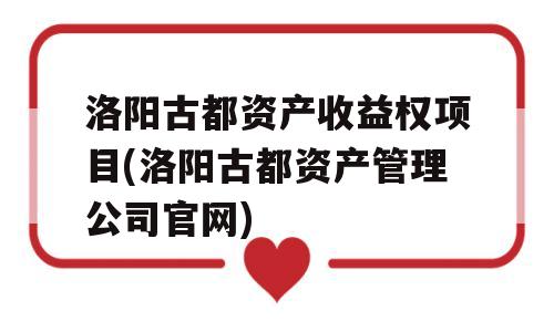 洛阳古都资产收益权项目(洛阳古都资产管理公司官网)