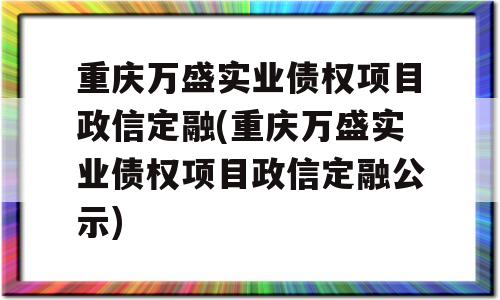 重庆万盛实业债权项目政信定融(重庆万盛实业债权项目政信定融公示)