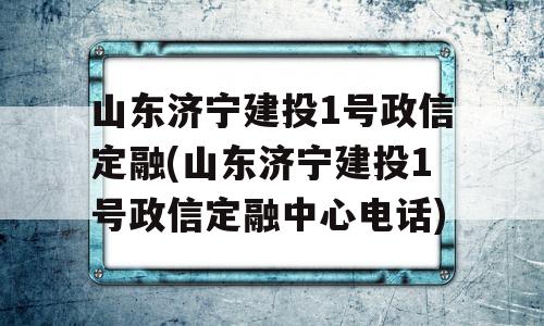 山东济宁建投1号政信定融(山东济宁建投1号政信定融中心电话)