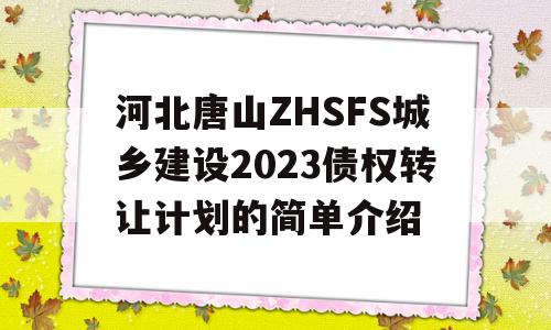 河北唐山ZHSFS城乡建设2023债权转让计划的简单介绍