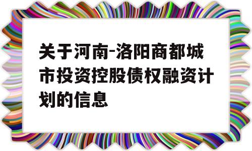 关于河南-洛阳商都城市投资控股债权融资计划的信息